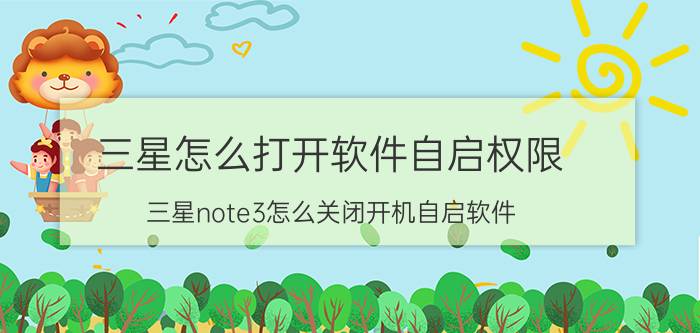 三星怎么打开软件自启权限 三星note3怎么关闭开机自启软件？